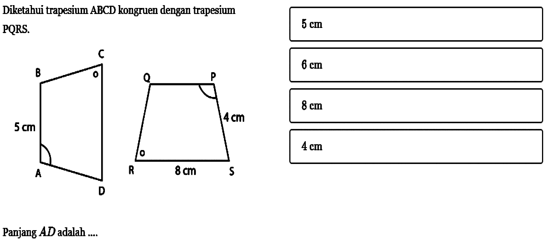 Diketahui trapesium  ABCD  kongruen dengan trapesium PQRS.BC 5 cm A D   Q P 4 cm R 8 cm SPanjang  AD  adalah ....