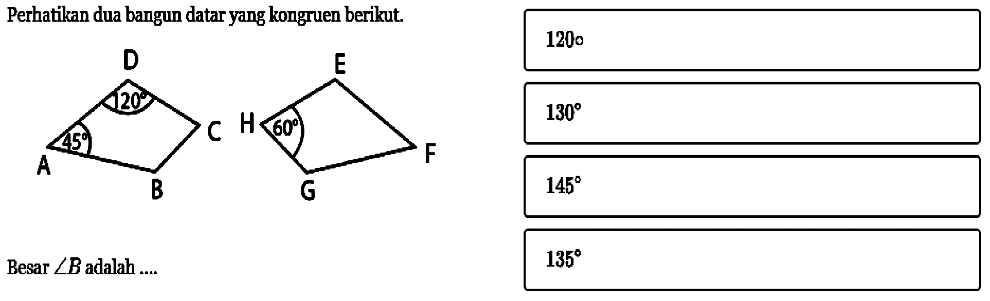 Perhatikan dua bangun datar yang kongruen berikut. Besar sudut B adalah .... 120 45 60120130145135