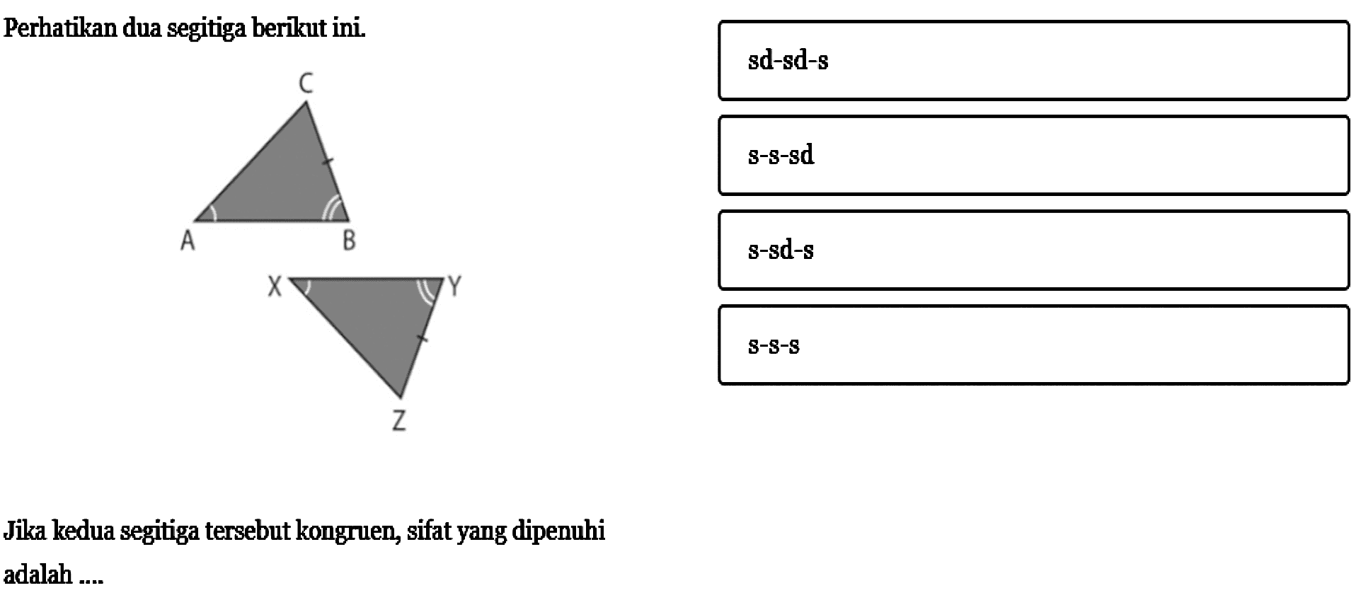 Perhatikan dua segitiga berikut ini. ABC XYZJika kedua segitiga tersebut kongruen, sifat yang dipenuhi adalah .... sd-sd-s s-s-sd s-sd-s s-s-s