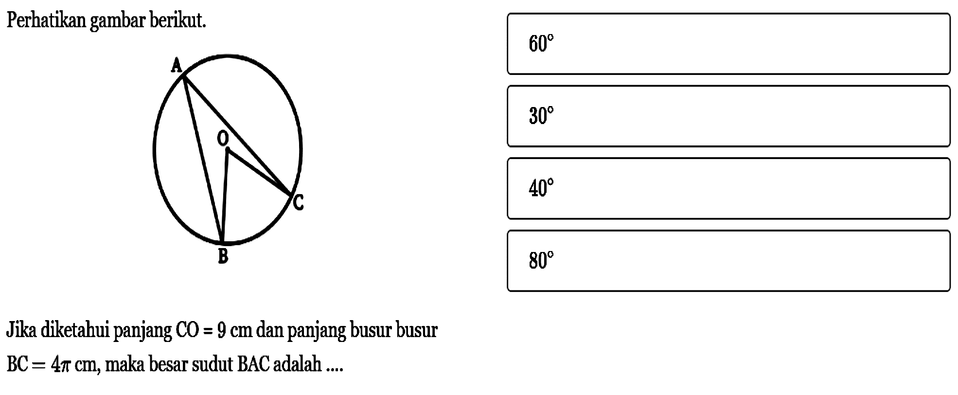 Perhatikan gambar berikut. Jika diketahui panjang CO=9 cm dan panjang busur busur BC=4pi cm, maka besar sudut BAC adalah ... 