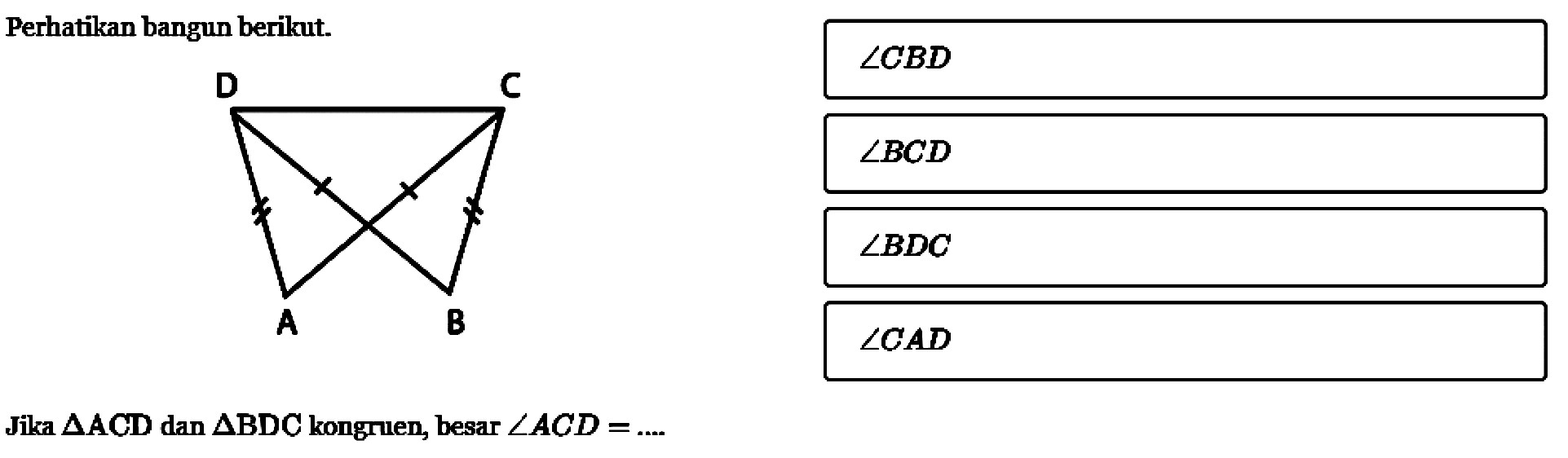 Perhatikan bangun berikut.A B C DJika  segitiga ACD  dan  segitiga BDC  kongruen, besar  sudut ACD=... sudut CBD sudut BCD sudut BDC sudut CAD.