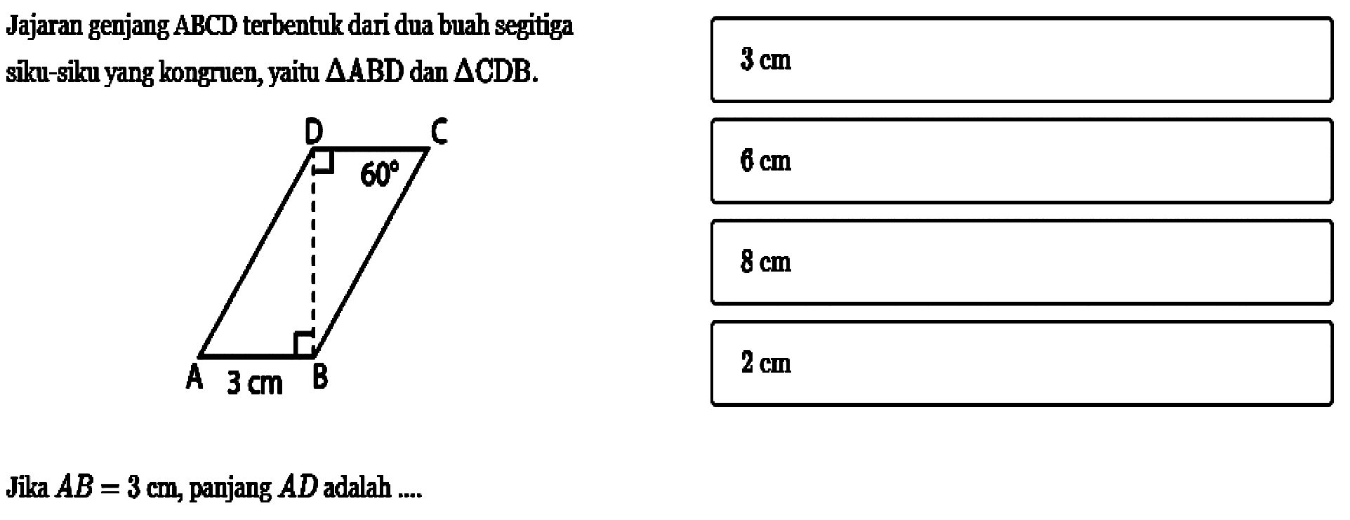 Jajaran genjang ABCD terbentuk dari dua buah segitiga siku-siku yang kongruen, yaitu segitiga ABD dan segitiga CDB.Jika AB=3 cm, panjang AD adalah .... 60 3 cm A B C D