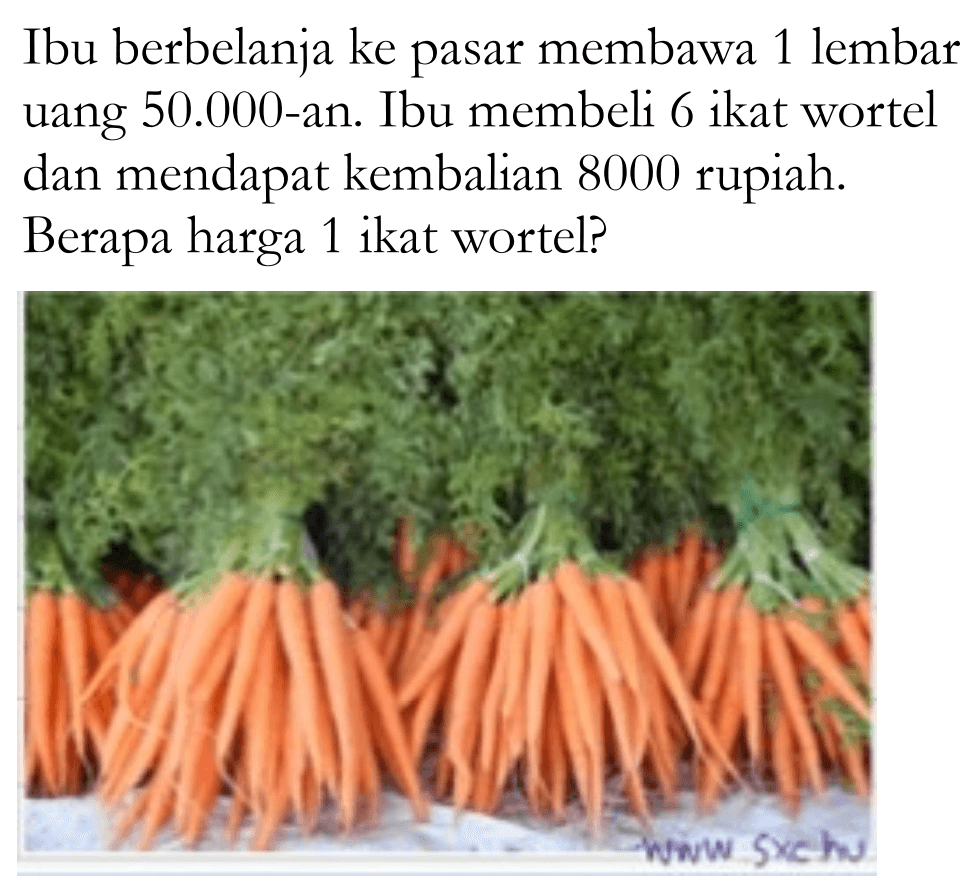 Ibu berbelanja ke pasar membawa 1 lembar uang 50.000-an. Ibu membeli 6 ikat wortel dan mendapat kembalian 8000 rupiah. Berapa harga 1 ikat wortel?