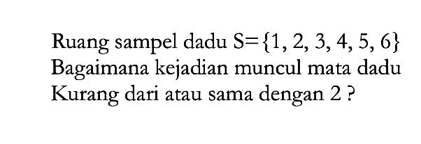 Ruang sampel dadu  S=1,2,3,4,5,6  Bagaimana kejadian muncul mata dadu Kurang dari atau sama dengan 2 ?