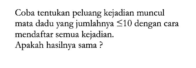 Coba tentukan peluang kejadian muncul mata dadu yang jumlahnya  <= 10  dengan cara mendaftar semua kejadian. Apakah hasilnya sama?