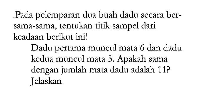 Pada pelemparan dua buah dadu secara bersama-sama, tentukan titik sampel dari keadaan berikut ini!Dadu pertama muncul mata 6 dan dadu kedua muncul mata 5. Apakah sama dengan jumlah mata dadu adalah 11? Jelaskan