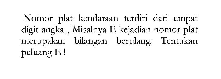 Nomor plat kendaraan terdiri dari empat digit angka , Misalnya  E  kejadian nomor plat merupakan bilangan berulang. Tentukan peluang E!