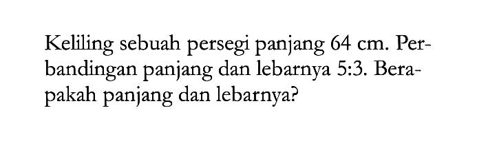 Keliling sebuah persegi panjang 64 cm. Perbandingan panjang dan lebarnya 5:3. Berapakah panjang dan lebarnya?