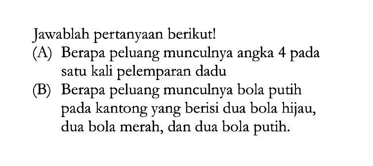 Jawablah pertanyaan berikut! (A) Berapa peluang munculnya angka 4 pada satu kali pelemparan dadu (B) Berapa peluang munculnya bola putih pada kantong yang berisi dua bola hijau, dua bola merah, dan dua bola putih. 