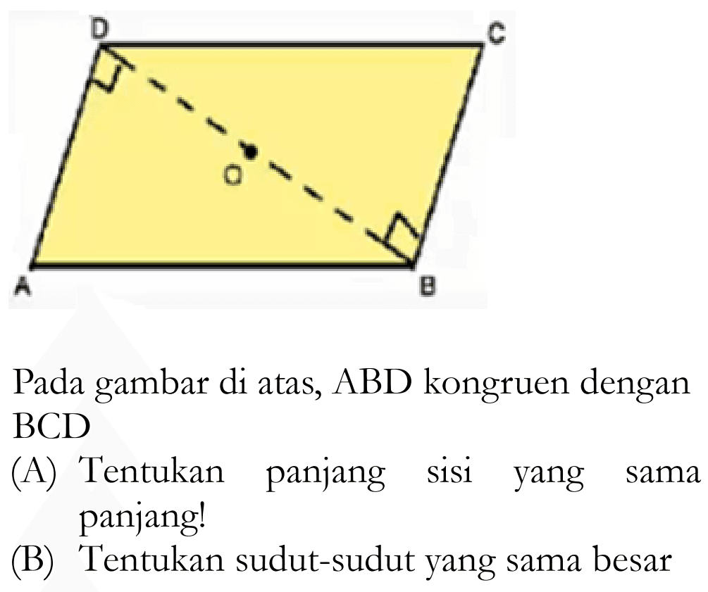 D C O A B Pada gambar di atas, ABD kongruen dengan BCD (A) Tentukan panjang sisi yang sama panjang! (B) Tentukan sudut-sudut yang sama besar 