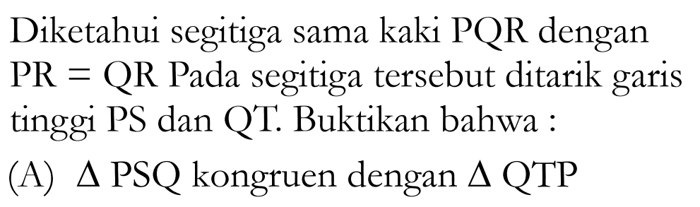 Diketahui segitiga sama kaki PQR dengan PR=QR Pada segitiga tersebut ditarik garis tinggi PS dan Q'T. Buktikan bahwa: (A) segitiga PSQ kongruen dengan segitiga QTP 