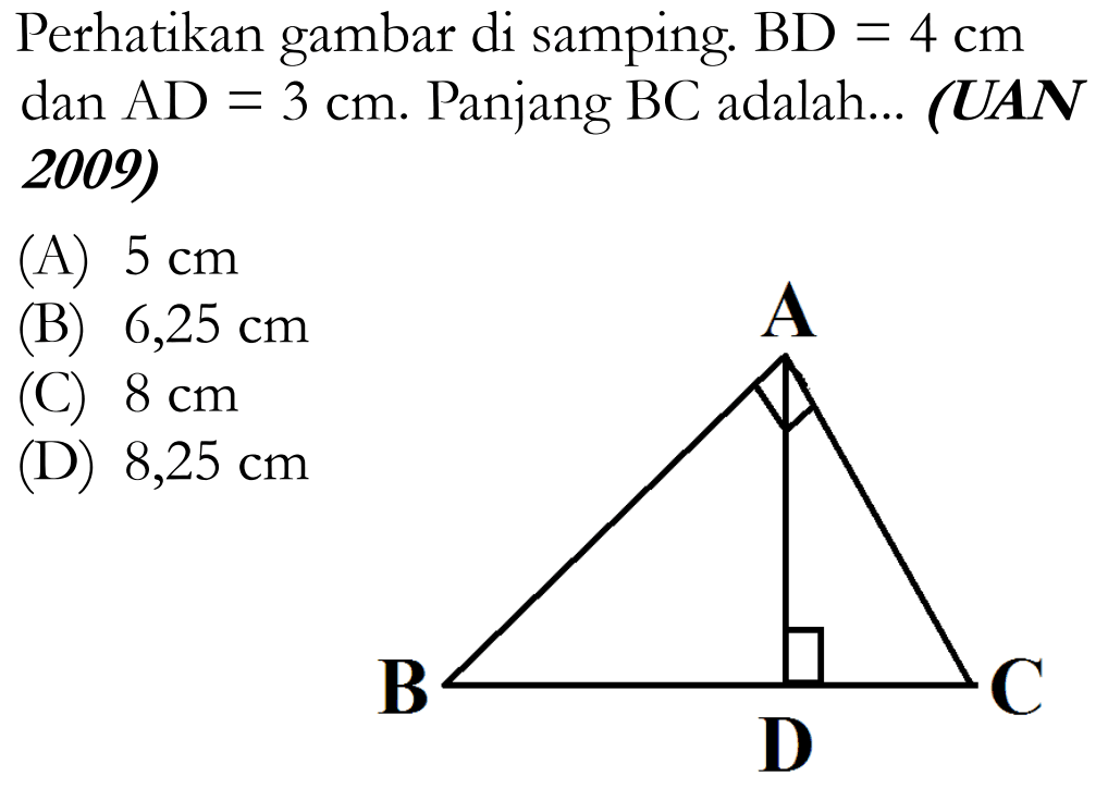 Perhatikan gambar di samping. BD =4 cm dan AD=3 cm. Panjang BC adalah ... (UAN 2009) A B D C
(A) 5 cm 
(B) 6,25 cm 
(C) 8 cm 
(D) 8,25 cm