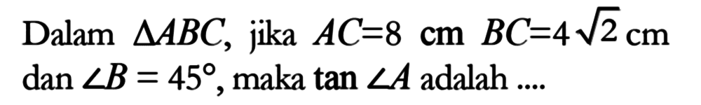 Dalam segitiga ABC, jika AC=8 cm BC=4 akar (2) cm dan sudut B=45, maka tan sudut A adalah.... 