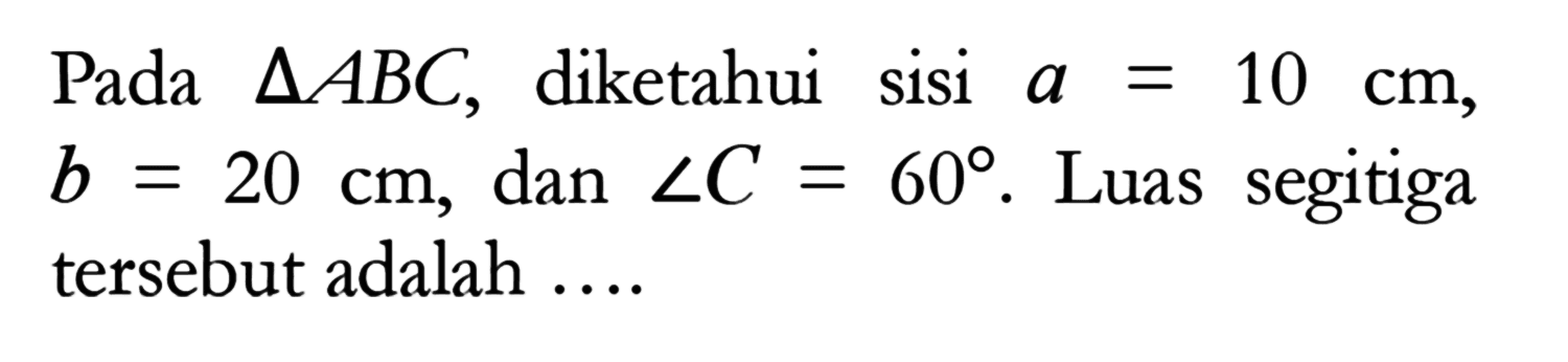 Pada segitiga ABC, diketahui sisi a=10 cm, b=20 cm, dan sudut C=60. Luas segitiga tersebut adalah ....