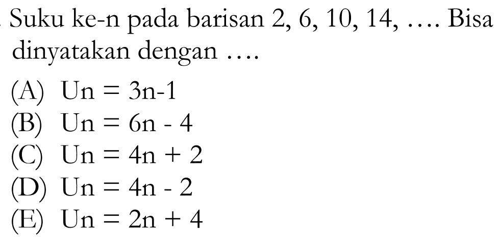 Suku ke-n pada barisan 2, 6, 10, 14, ... Bisa dinyatakan dengan ... (A) U_n = 3n - 1 (B) U_n = 6n - 4 (C) U_n = 4n + 2 (D) U_n = 4n - 2 (E) U_n = 2n + 4