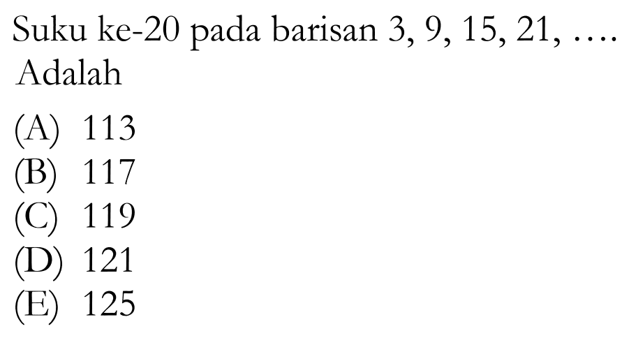 Suku ke-20 pada barisan 3, 9,15,21, ... Adalah (A) 113 (B) 117 (c) 119 (D) 121 (E) 125