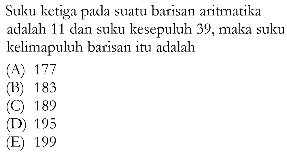 Suku ke tiga pada suatu barisan aritmatika adalah 11 dan suku kesepuluh 39 , maka suku kelimapuluh barisan itu adalah(A) 177(B) 183(C) 189(D) 195(E) 199