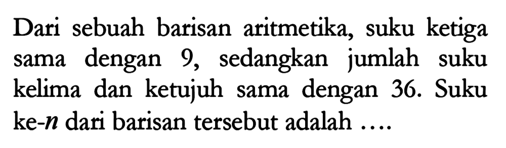 Dari sebuah barisan aritmetika, suku ketiga sama dengan 9, sedangkan jumlah suku kelima dan ketujuh sama dengan 36. Suku ke- n dari barisan tersebut adalah....