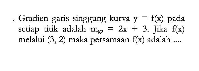 Gradien garis singgung kurva y=f(x) pada setiap titik adalah mgs=2x+3. Jika f(x) melalui (3,2) maka persamaan f(x) adalah ....