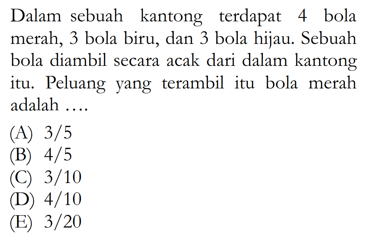 Dalam sebuah kantong terdapat 4 bola merah, 3 bola biru, dan 3 bola hijau. Sebuah bola diambil secara acak dari dalam kantong itu. Peluang yang terambil itu bola merah adalah....