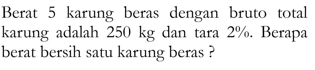 Berat 5 karung beras dengan bruto total karung adalah 250 kg dan tara 2%. Berapa berat bersih satu karung beras?