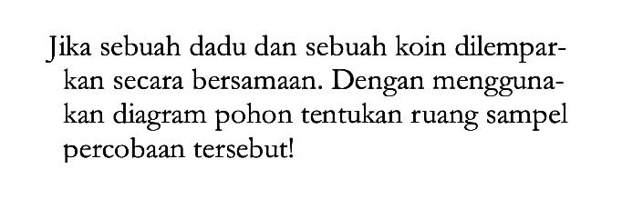 Jika sebuah dadu dan sebuah koin dilemparkan secara bersamaan. Dengan menggunakan diagram pohon tentukan ruang sampel percobaan tersebut!