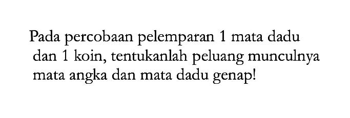 Pada percobaan pelemparan 1 mata dadu dan 1 koin, tentukanlah peluang munculnya mata angka dan mata dadu genap!