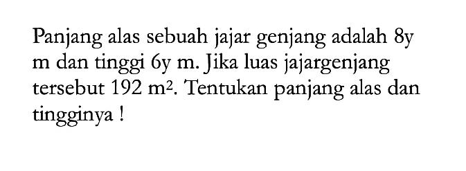 Panjang alas sebuah jajar genjang adalah 8y m dan tinggi 6y m. Jika luas jajargenjang tersebut 192 m^2. Tentukan panjang alas dan tingginya!