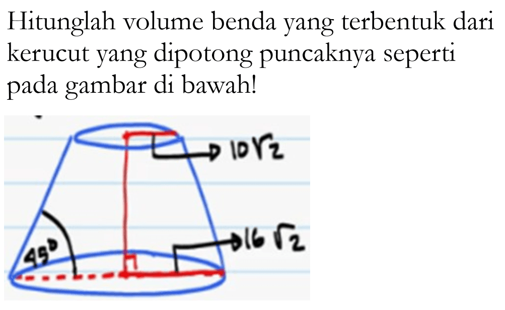 Hitunglah volume benda yang terbentuk dari kerucut yang dipotong puncaknya seperti pada gambar di bawah! 10 akar(2) 16 akar (2) 45