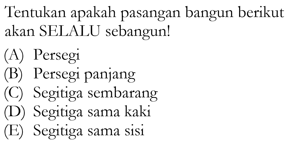 Tentukan apakah pasangan bangun berikut akan SELALU sebangun!(A) Persegi (B) Persegi panjang (C) Segitiga sembarang (D) Segitiga sama kaki (E) Segitiga sama sisi 