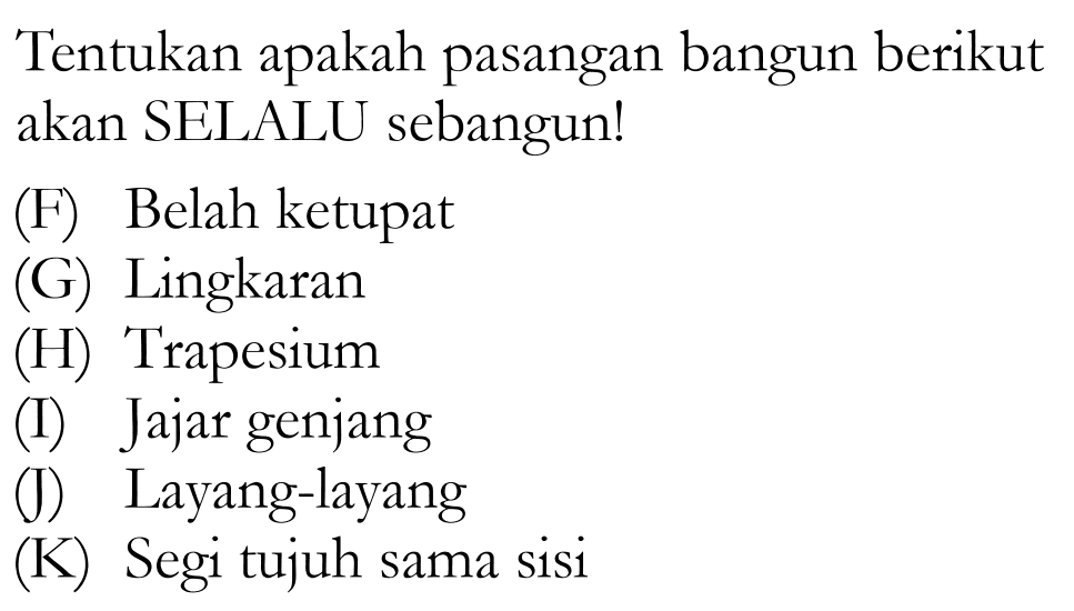 Tentukan apakah pasangan bangun berikut akan SELALU sebangun!(F) Belah ketupat(G) Lingkaran(II) Trapesium(I) Jajar genjang(J) Layang-layang(K) Segi tujuh sama sisi