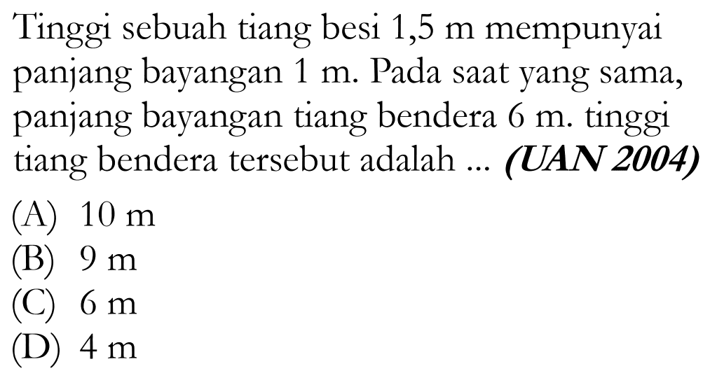 Tinggi sebuah tiang besi 1,5 m mempunyai panjang bayangan 1 m. Pada saat yang sama, panjang bayangan tiang bendera 6 m. tinggi tiang bendera tersebut adalah ... 