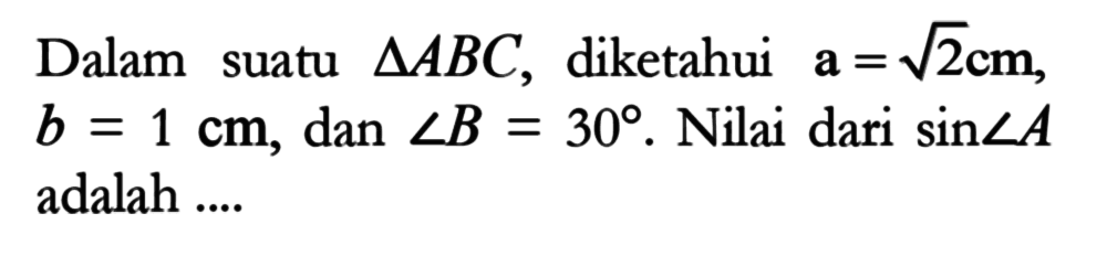 Dalam suatu segitiga ABC, diketahui a=akar(2) cm, b=1 cm, dan sudut B=30. Nilai dari sin A adalah ....