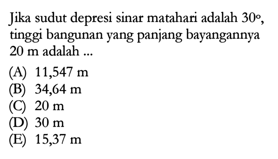 Jika sudut depresi sinar matahari adalah 30, tinggi bangunan yang panjang bayangannya 20 m adalah ....