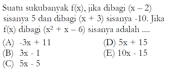 Suatu sukubanyak f(x), jika dibagi (x-2) sisanya 5 dan dibagi (x+3) sisanya -10. Jika f(x) dibagi (x^2+x-6) sisanya adalah ....