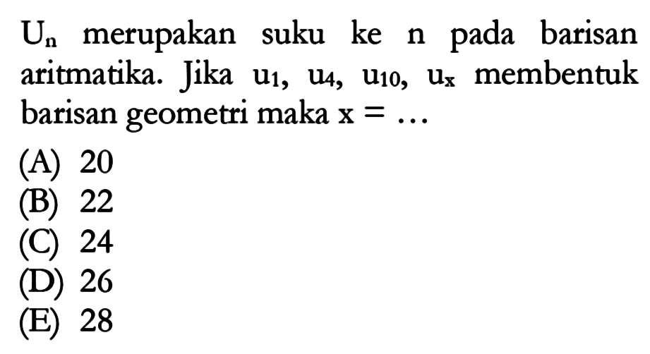 Un merupakan suku ke n pada barisan aritmatika. Jika u1, u4, u10, ux membentuk barisan geometri maka x=...