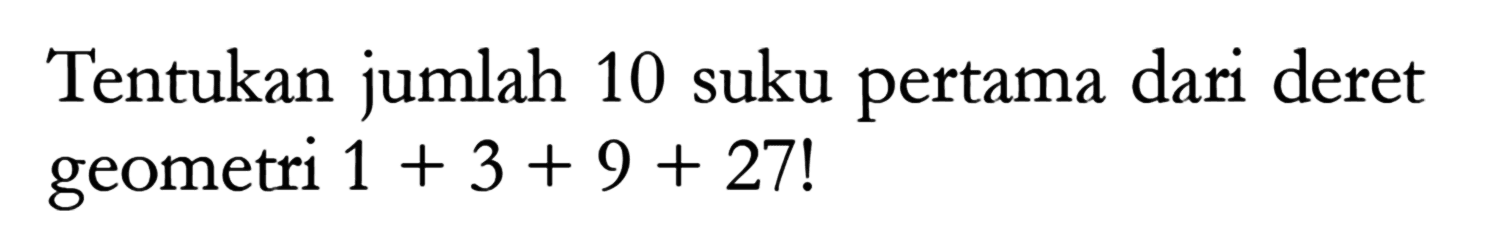 Tentukan jumlah 10 suku pertama dari deret geometri 1 + 3 + 9 + 27!