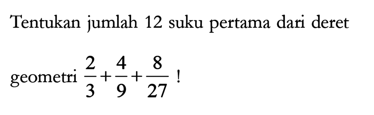 Tentukan jumlah 12 suku pertama dari deret geometri 2/3 + 4/9 + 8/27 !