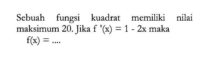 Sebuah fungsi kuadrat memiliki nilai maksimum 20. Jika f'(x)=1-2x maka f(x)=... 