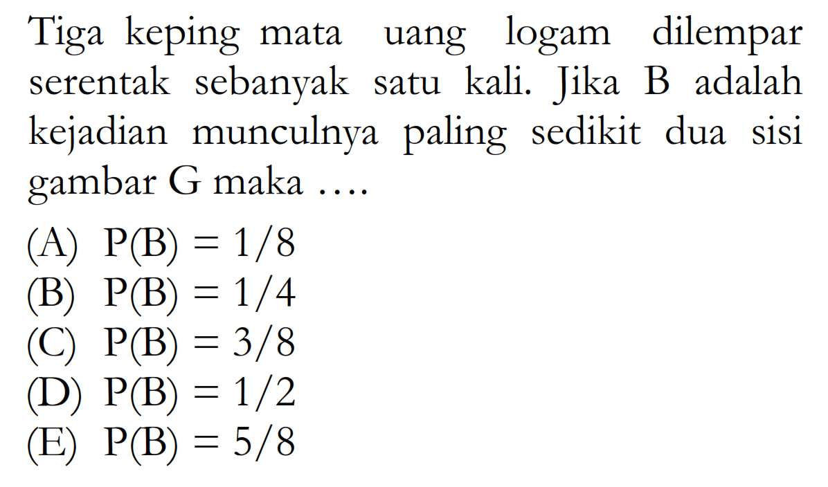 Tiga keping mata uang logam dilempar serentak sebanyak satu kali. Jika B adalah kejadian munculnya paling sedikit dua sisi gambar G maka ....