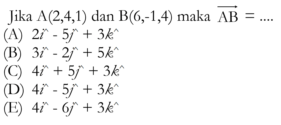 Jika  A(2,4,1)  dan  B(6,-1,4)  maka  AB=... (A)  2 i-5 j+3 k (B)  3 i-2 j+5 k (C)  4 i+5 j+3 k (D)  4 i-5 j+3 k (E)  4 i-6 j+3 k 