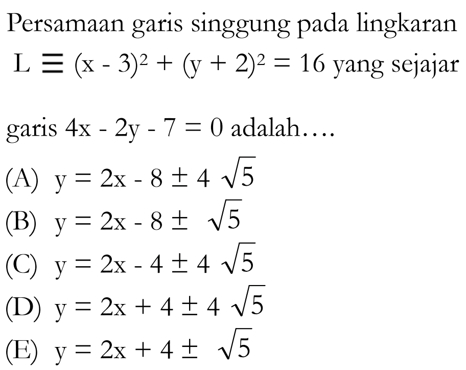 Persamaan garis singgung pada lingkaran  L ekuivalen(x-3)^2+(y+2)^2=16  yang sejajar garis  4 x-2 y-7=0  adalah....(A)  y=2 x-8 +- 4 akar(5) (B)  y=2 x-8 +- akar(5) (C)  y=2 x-4 +- 4 akar(5) (D)  y=2 x+4 +- 4 akar(5) (E)  y=2 x+4 +- akar(5) 