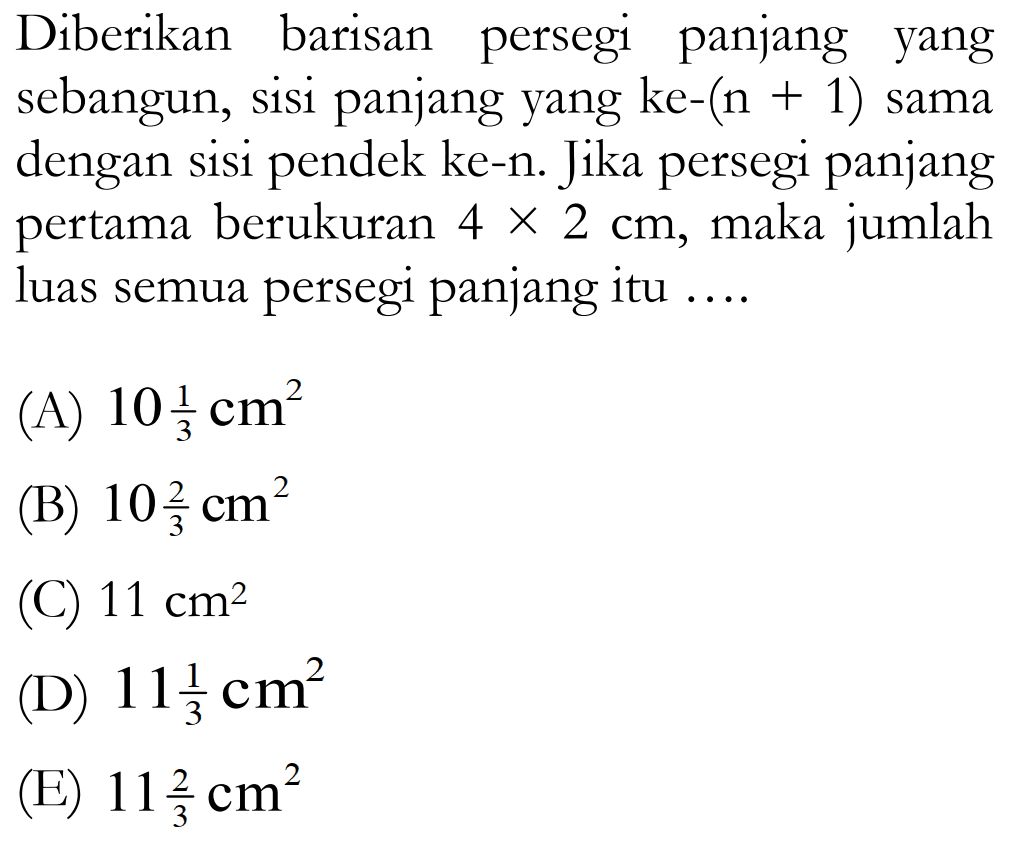 Diberikan barisan persegi panjang yang sebangun, sisi panjang yang ke-(n + 1) sama dengan sisi pendek ke-n. Jika persegi panjang pertama berukuran 4 x 2 cm, maka jumlah luas semua persegi panjang itu ....