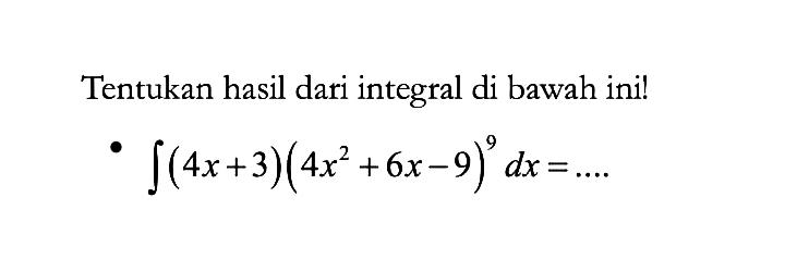 Tentukan hasil dari integral di bawah ini! integral (4 x+3)(4x^2+6x-9)^9 dx=...