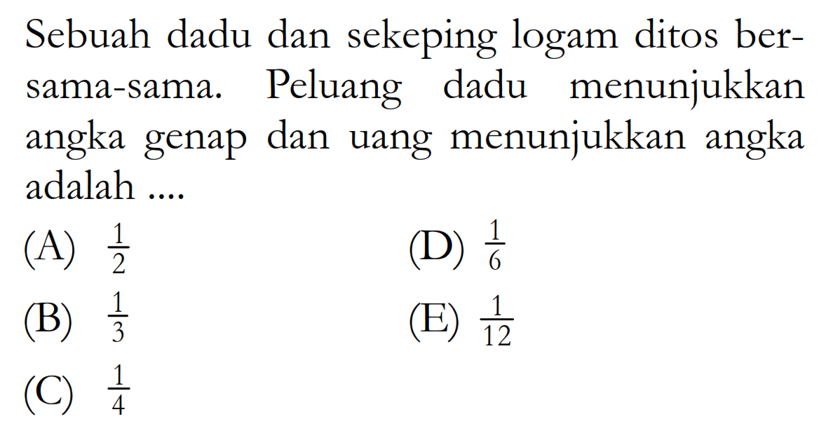 Sebuah dadu dan sekeping logam ditos bersama-sama. Peluang dadu menunjukkan angka genap dan uang menunjukkan angka adalah ....