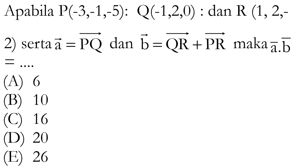 Apabila P(-3,-1,-5): Q(-1,2,0): dan R(1,2,-2) serta vektor a= vektor PQ dan vektor b= vektor QR+ vektor PR  maka vektor a . vektor b=....