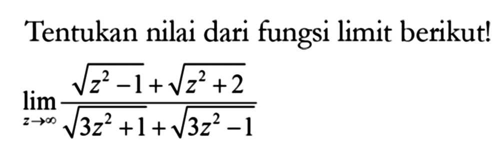 Tentukan nilai dari fungsi limit berikut! limit z menuju tak hingga (akar(z^2-1)+akar(z^2+2))/(akar(3z^2+1)+akar(3z^2-1))