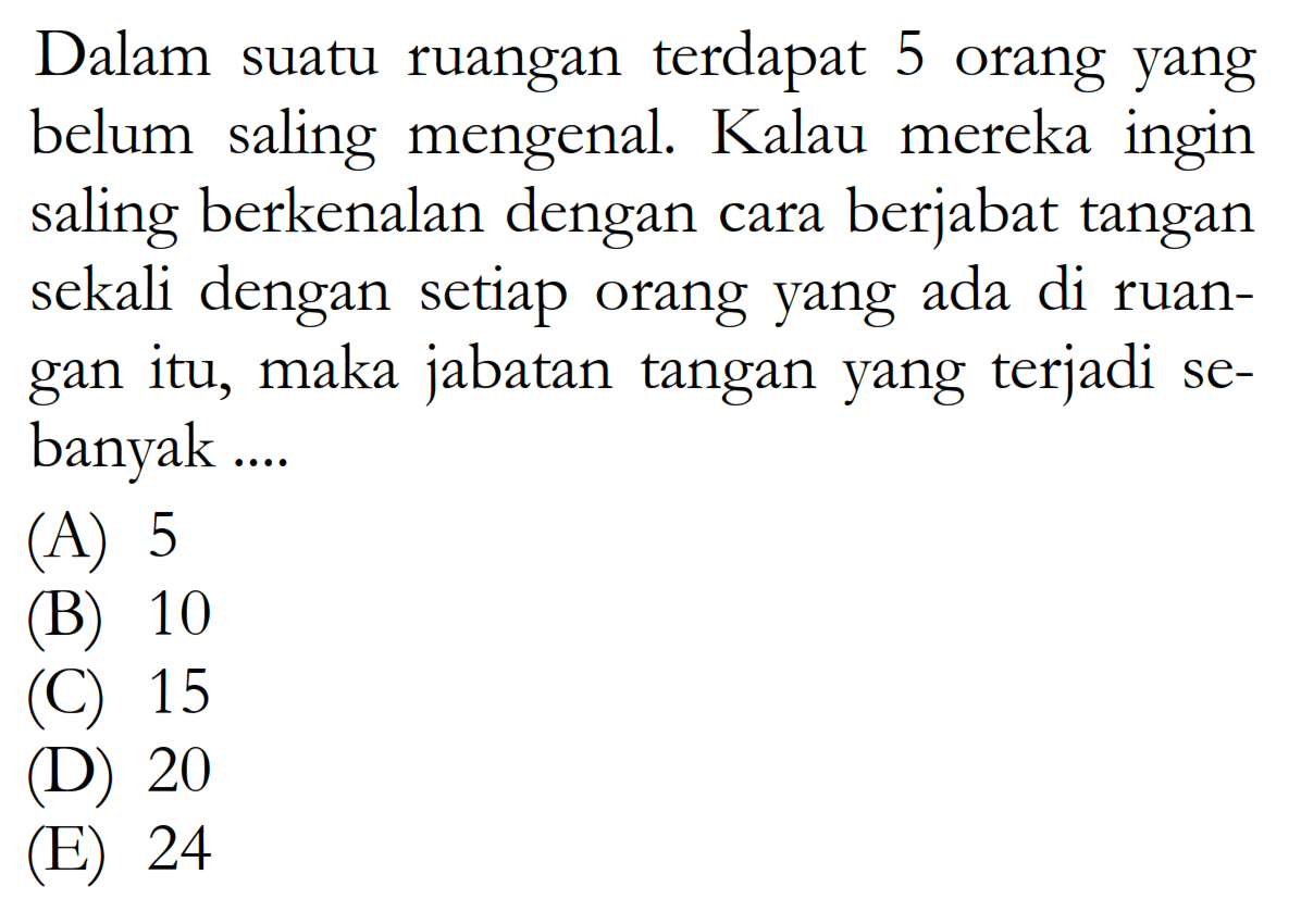 Dalam suatu ruangan terdapat 5 orang yang belum saling mengenal. Kalau mereka ingin saling berkenalan dengan cara berjabat tangan sekali dengan setiap orang yang ada di ruangan itu, maka jabatan tangan yang terjadi sebanyak ....