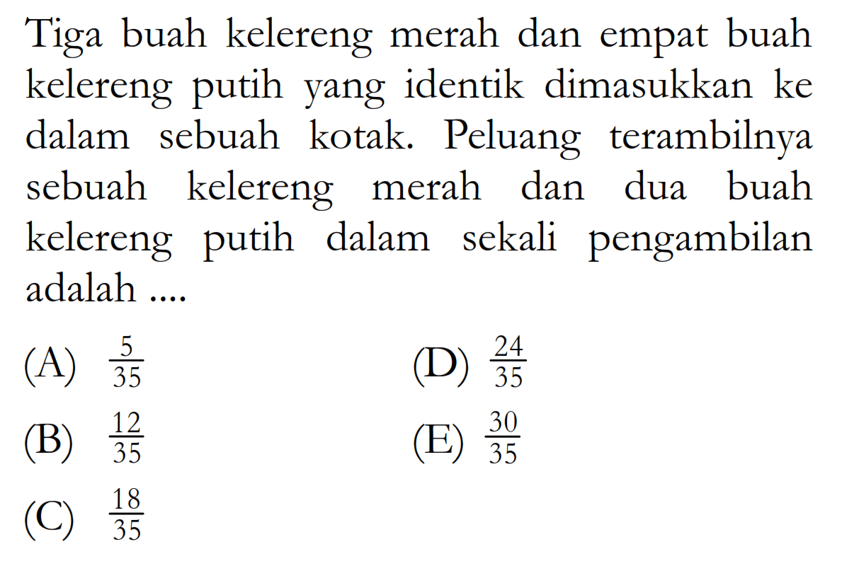 Tiga buah kelereng merah dan empat buah kelereng putih yang identik dimasukkan ke dalam sebuah kotak. Peluang terambilnya sebuah kelereng merah dan dua buah kelereng putih dalam sekali pengambilan adalah .... 