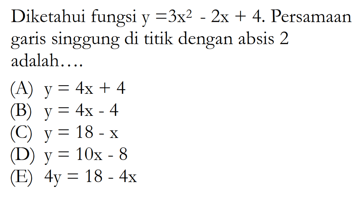 Diketahui fungsi  y=3x^2-2x+4 . Persamaan garis singgung di titik dengan absis 2 adalah....